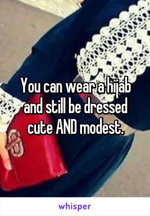 You can wear a hijab and still be dressed cute AND modest.