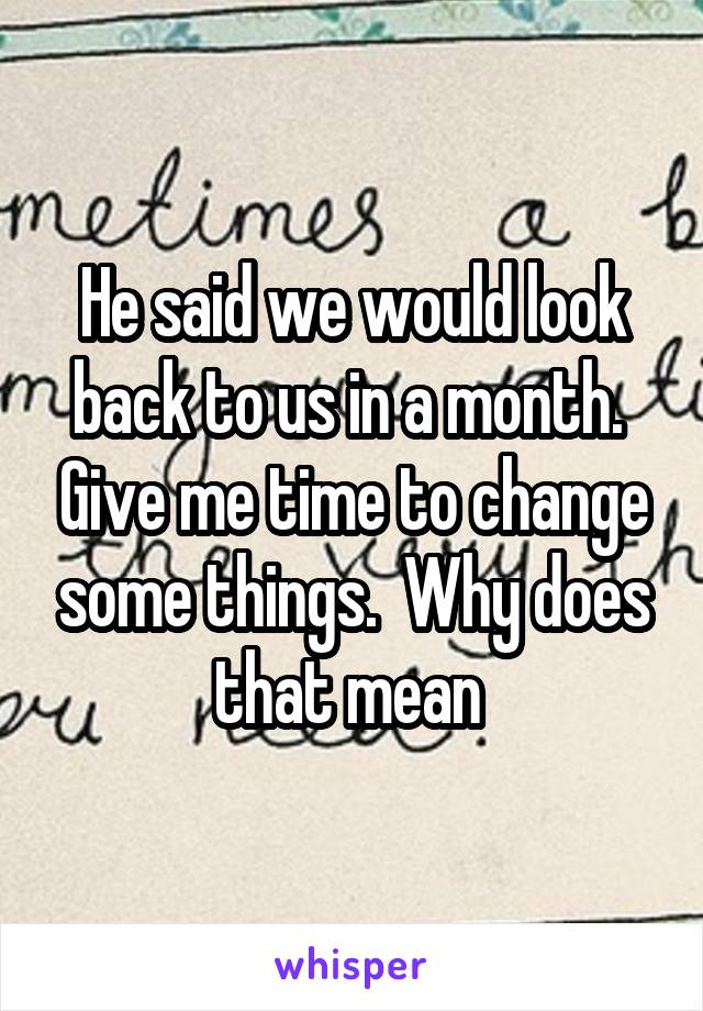 He said we would look back to us in a month.  Give me time to change some things.  Why does that mean 