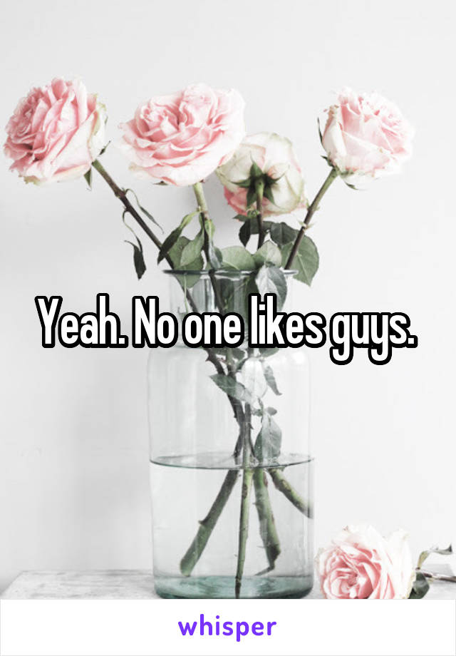 Yeah. No one likes guys. 