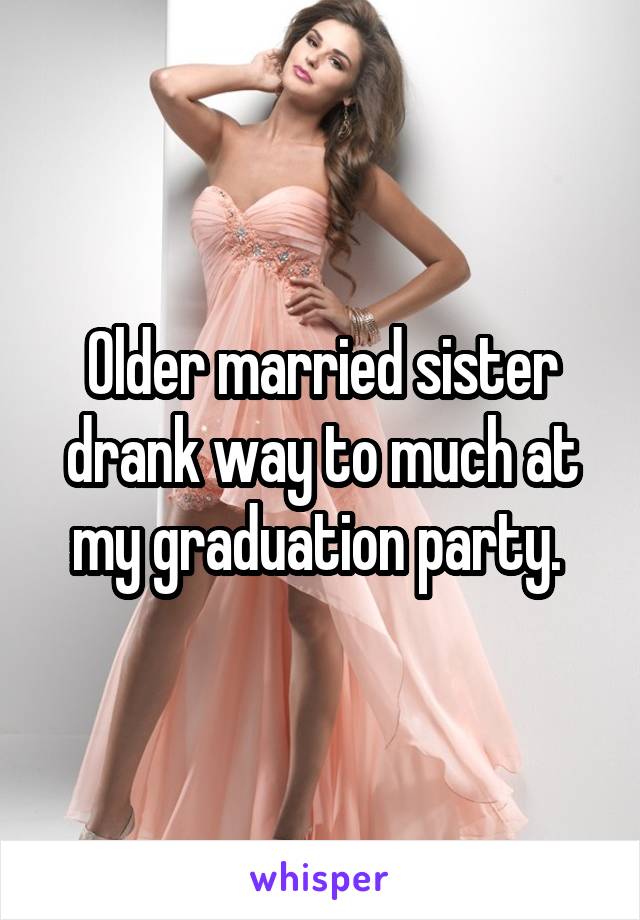 Older married sister drank way to much at my graduation party. 