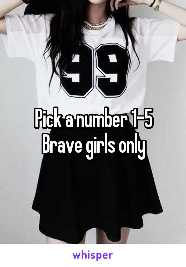 Pick a number 1-5
Brave girls only