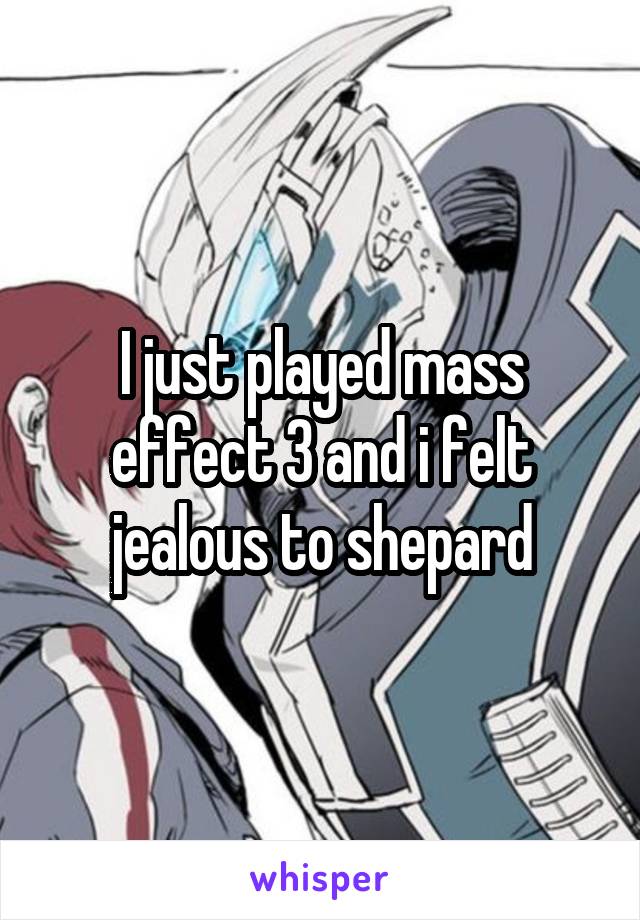 I just played mass effect 3 and i felt jealous to shepard