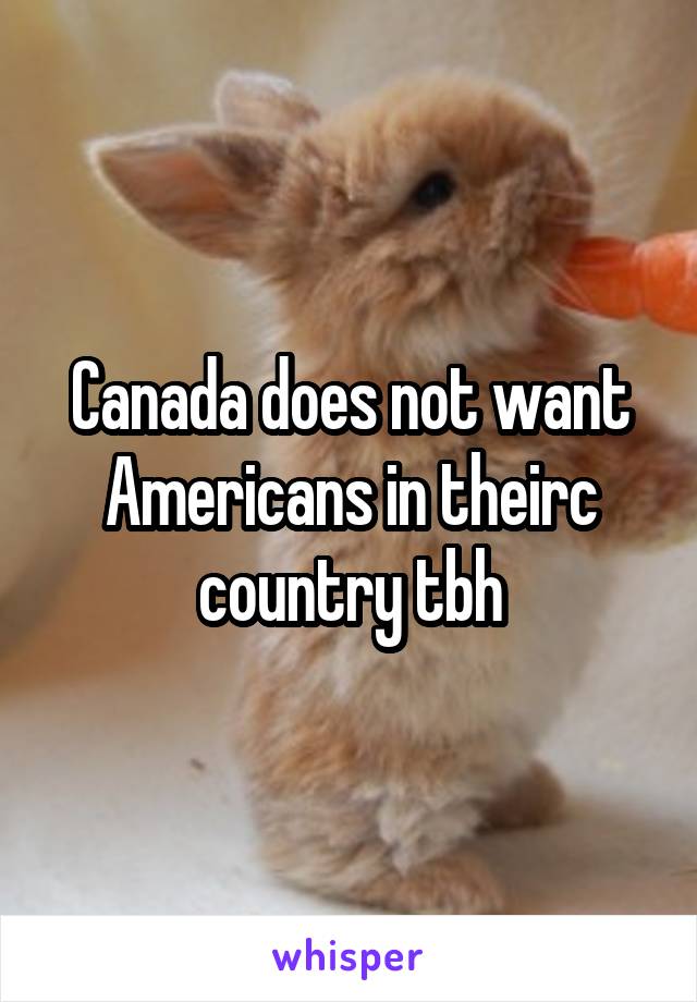 Canada does not want Americans in theirc country tbh