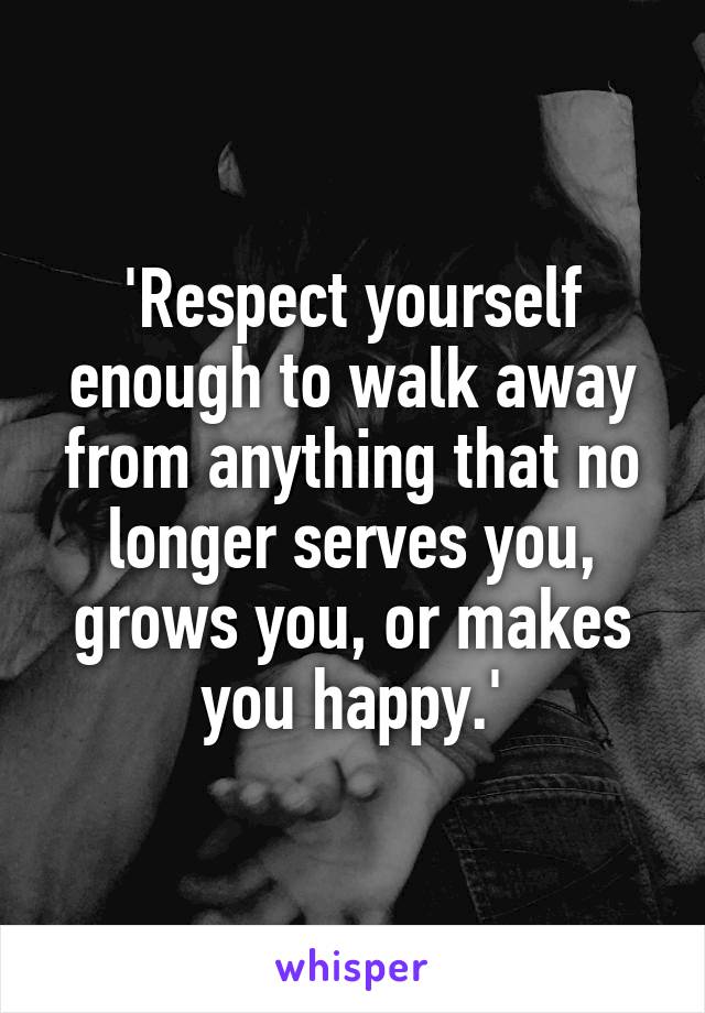 'Respect yourself enough to walk away from anything that no longer serves you, grows you, or makes you happy.'