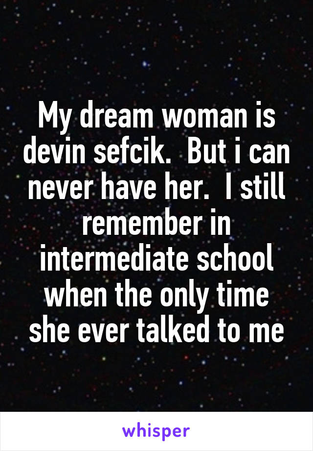 My dream woman is devin sefcik.  But i can never have her.  I still remember in intermediate school when the only time she ever talked to me