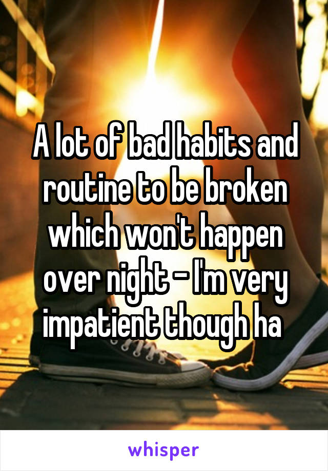 A lot of bad habits and routine to be broken which won't happen over night - I'm very impatient though ha 