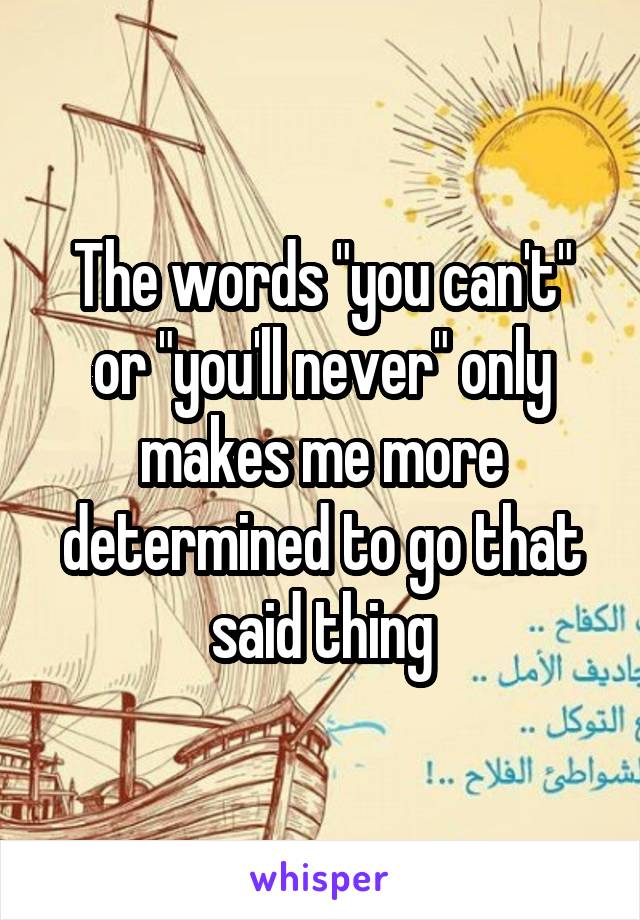 The words "you can't" or "you'll never" only makes me more determined to go that said thing