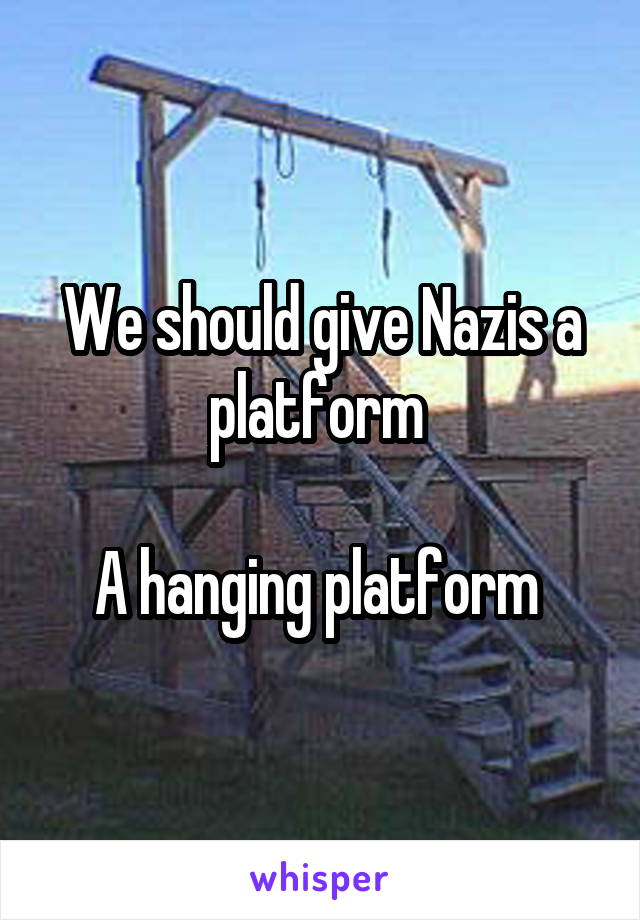 We should give Nazis a platform 

A hanging platform 