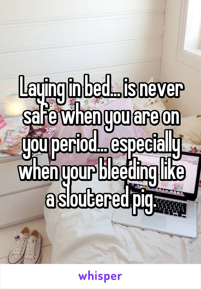 Laying in bed... is never safe when you are on you period... especially when your bleeding like a sloutered pig.