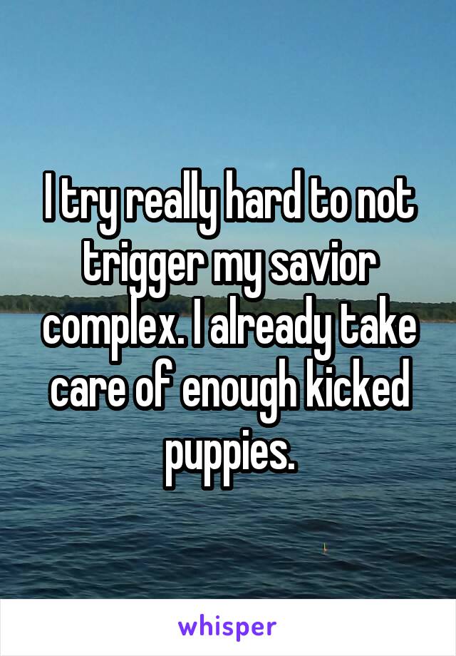 I try really hard to not trigger my savior complex. I already take care of enough kicked puppies.