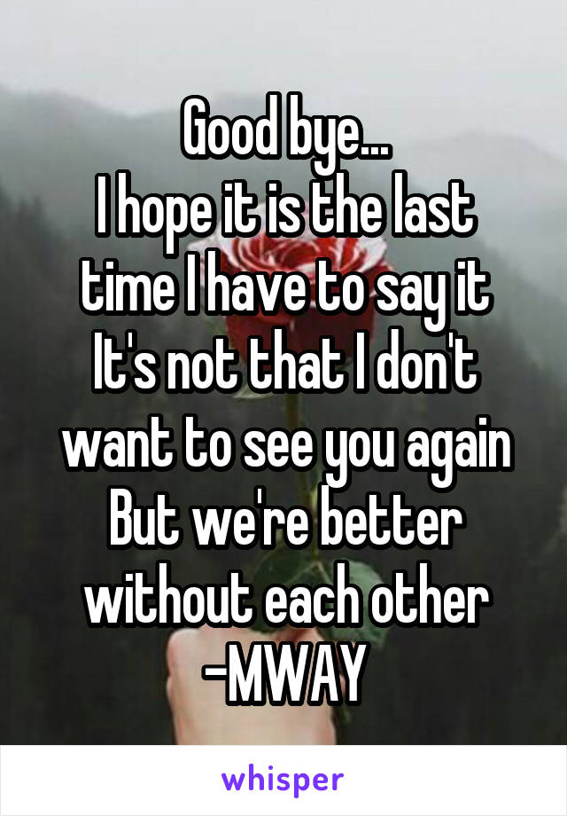 Good bye...
I hope it is the last time I have to say it
It's not that I don't want to see you again
But we're better without each other
-MWAY