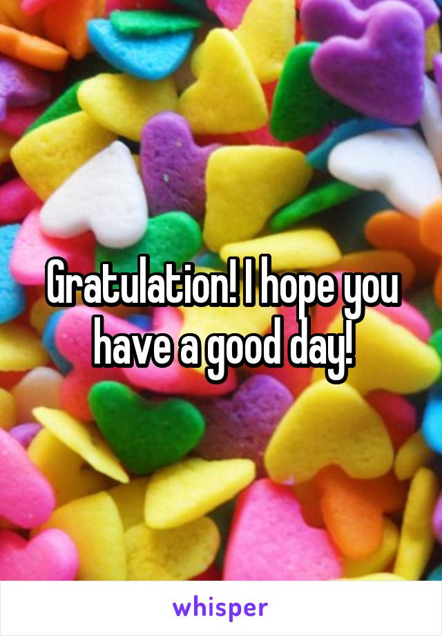 Gratulation! I hope you have a good day!