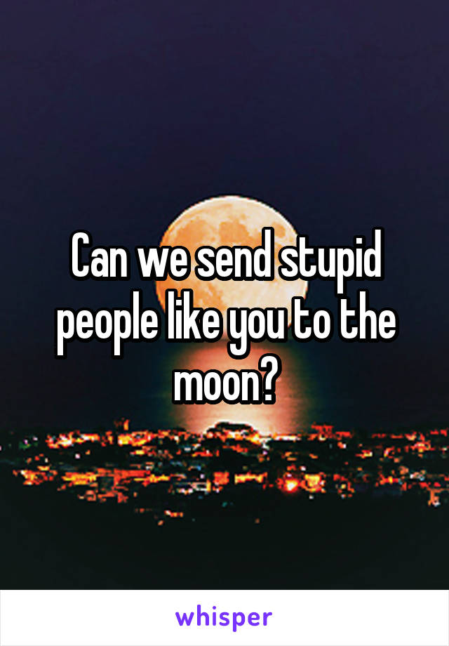 Can we send stupid people like you to the moon?