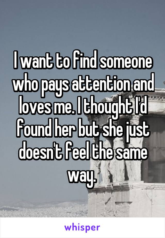 I want to find someone who pays attention and loves me. I thought I'd found her but she just doesn't feel the same way. 