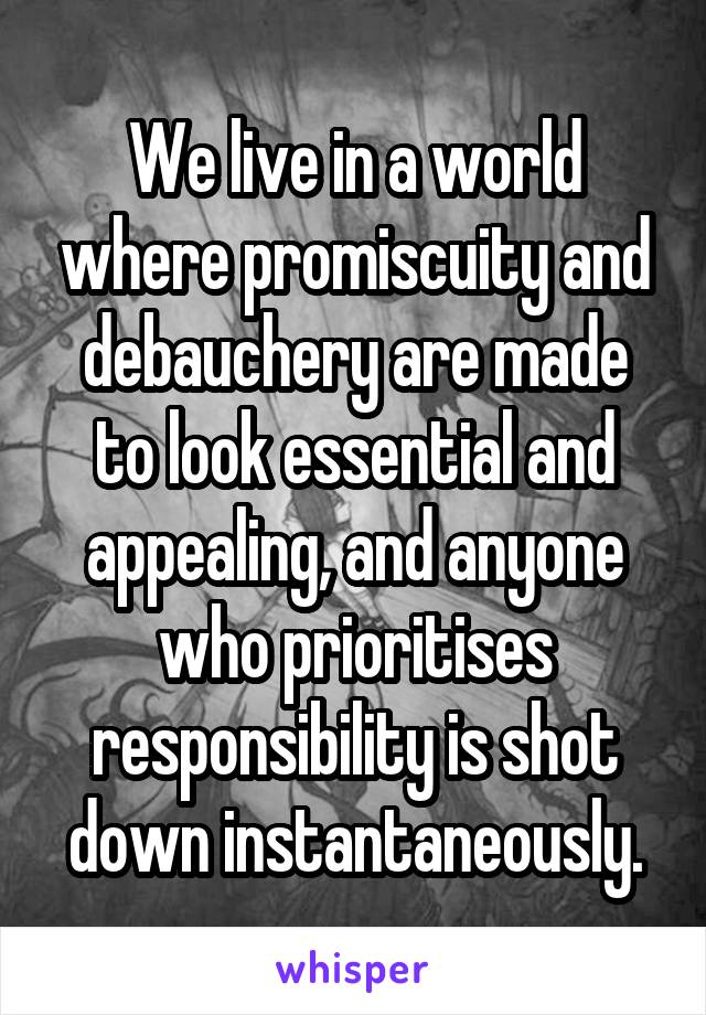 We live in a world where promiscuity and debauchery are made to look essential and appealing, and anyone who prioritises responsibility is shot down instantaneously.