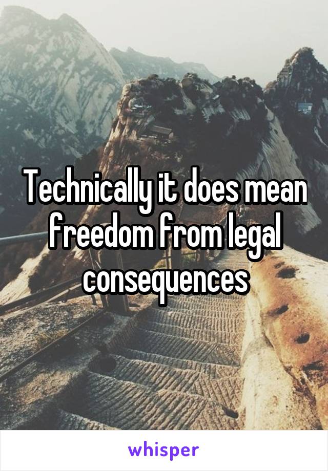 Technically it does mean freedom from legal consequences