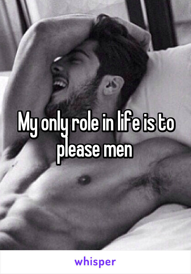 My only role in life is to please men 