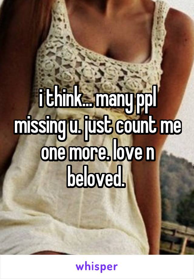 i think... many ppl missing u. just count me one more. love n beloved. 