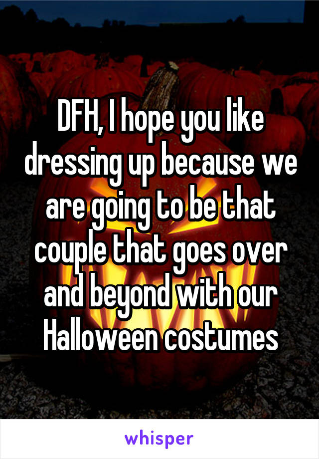 DFH, I hope you like dressing up because we are going to be that couple that goes over and beyond with our Halloween costumes