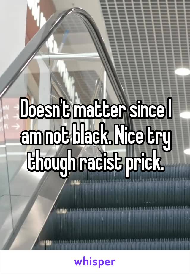 Doesn't matter since I am not black. Nice try though racist prick.