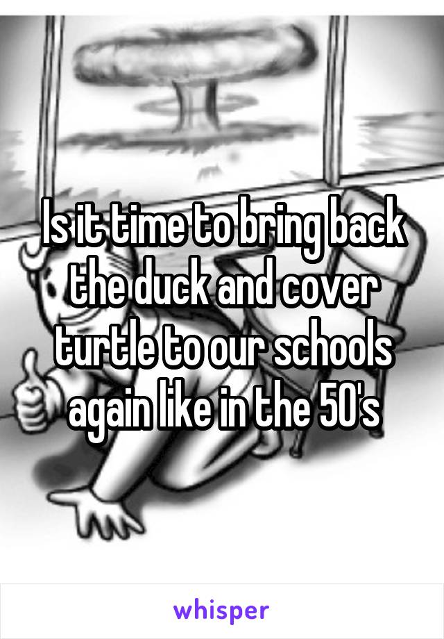 Is it time to bring back the duck and cover turtle to our schools again like in the 50's