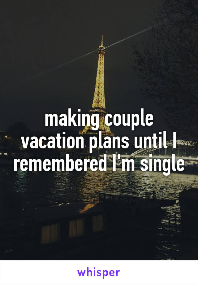 making couple vacation plans until I remembered I'm single