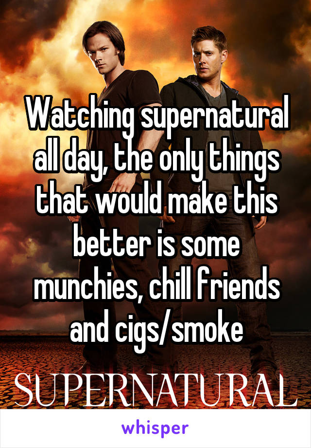 Watching supernatural all day, the only things that would make this better is some munchies, chill friends and cigs/smoke