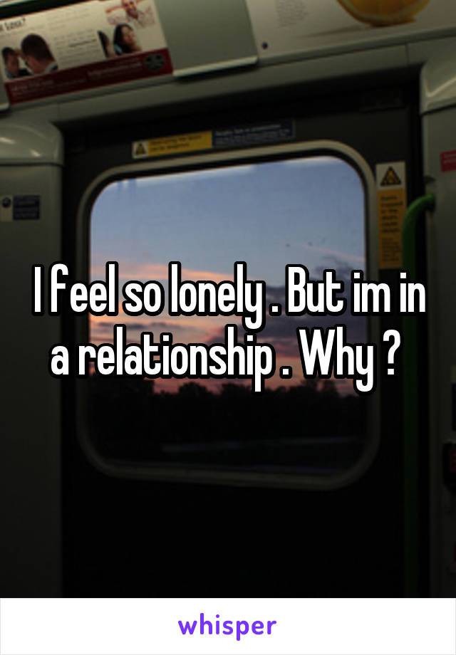 I feel so lonely . But im in a relationship . Why ? 