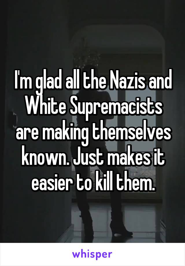 I'm glad all the Nazis and White Supremacists are making themselves known. Just makes it easier to kill them.