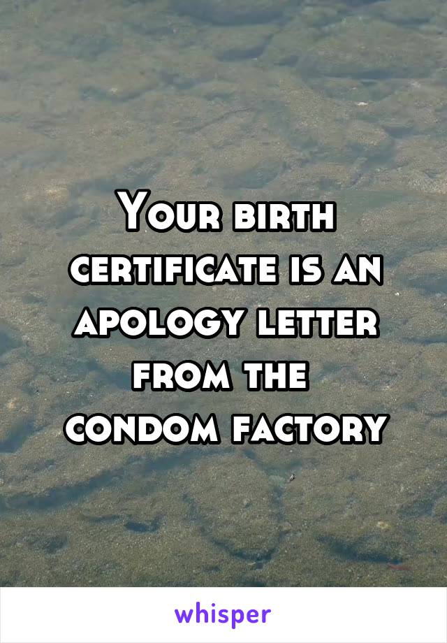 Your birth certificate is an apology letter from the 
condom factory