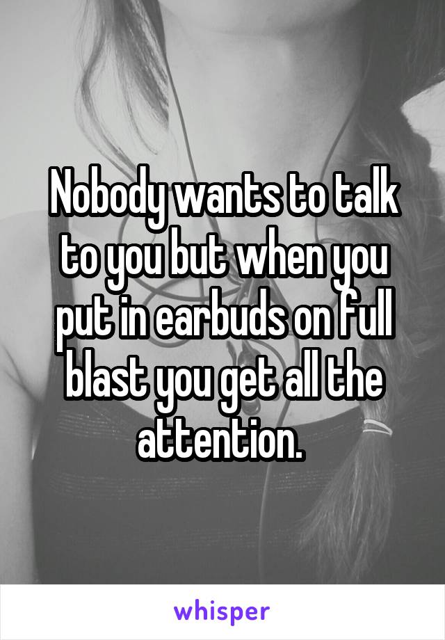 Nobody wants to talk to you but when you put in earbuds on full blast you get all the attention. 