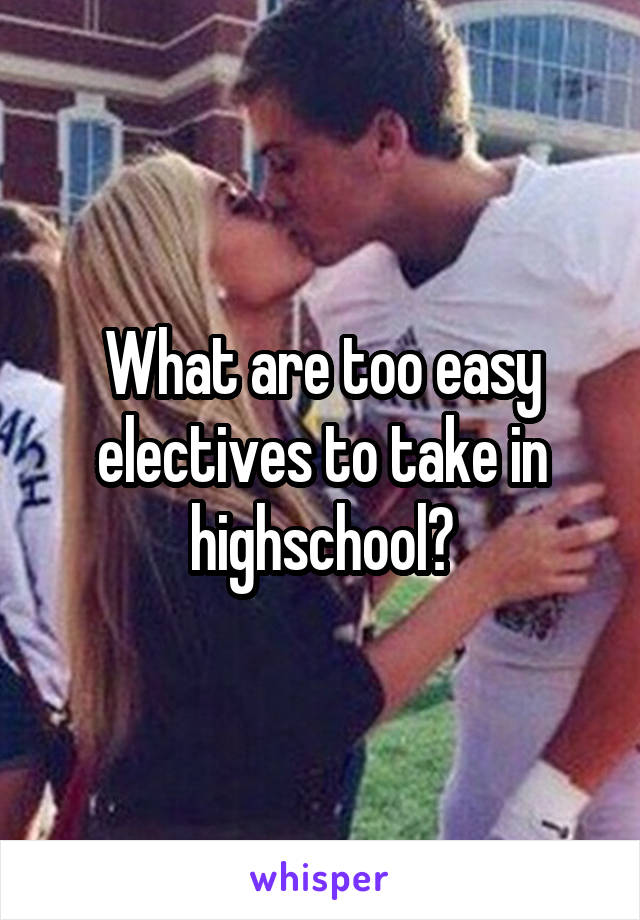 What are too easy electives to take in highschool?