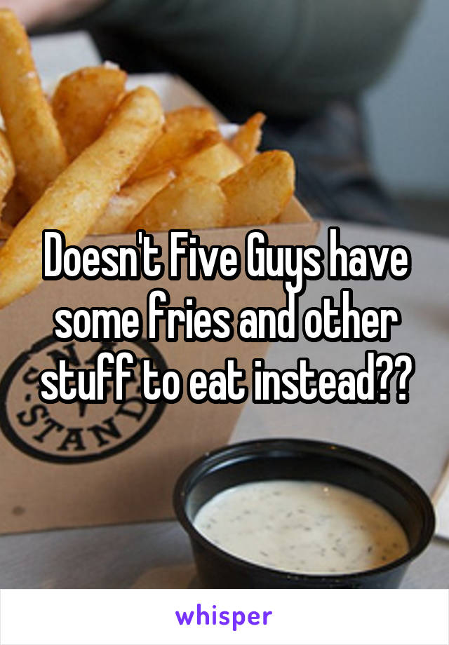 Doesn't Five Guys have some fries and other stuff to eat instead??