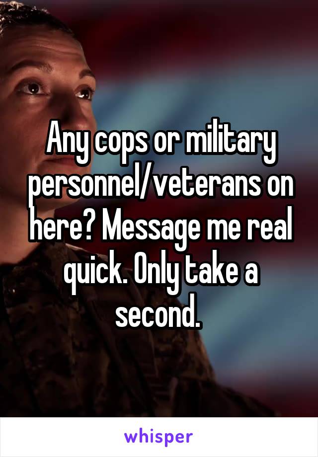 Any cops or military personnel/veterans on here? Message me real quick. Only take a second. 