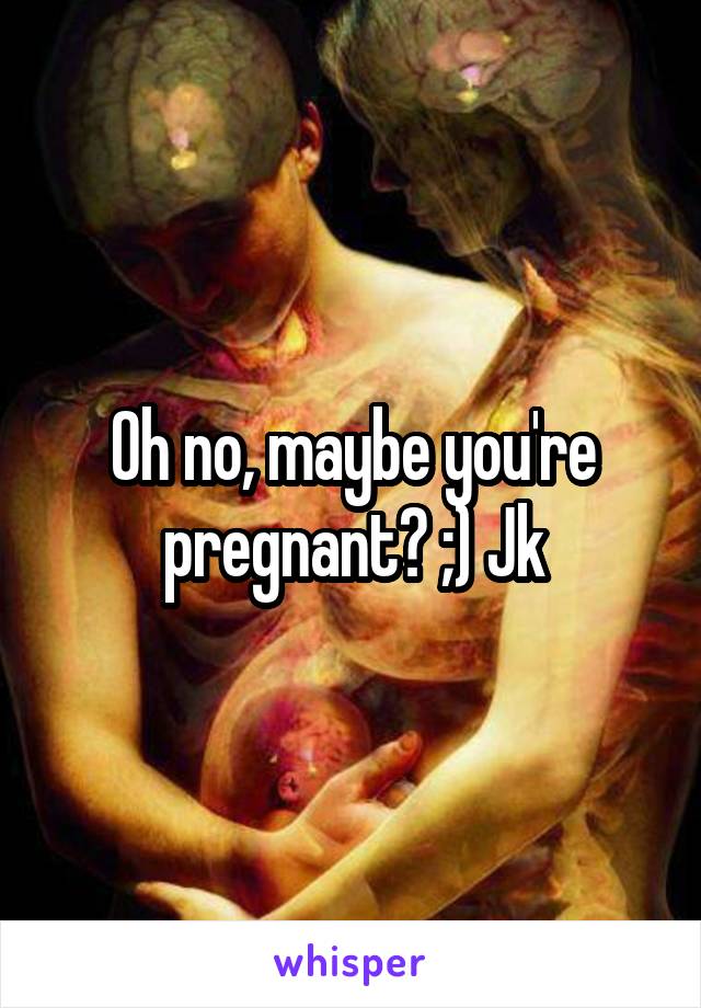 Oh no, maybe you're pregnant? ;) Jk