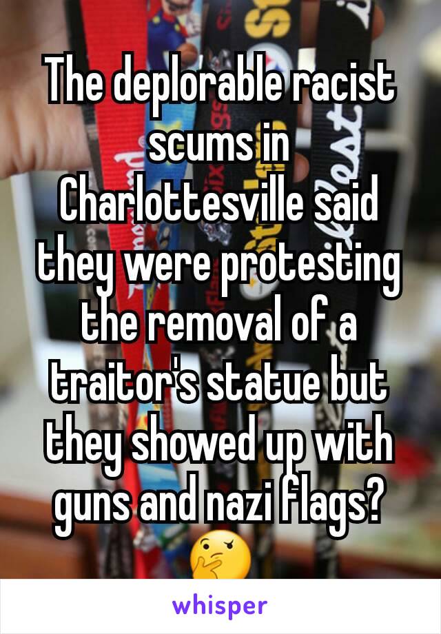 The deplorable racist scums in Charlottesville said they were protesting the removal of a traitor's statue but they showed up with guns and nazi flags? 🤔