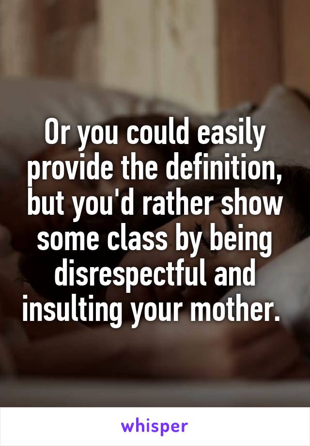 Or you could easily provide the definition, but you'd rather show some class by being disrespectful and insulting your mother. 