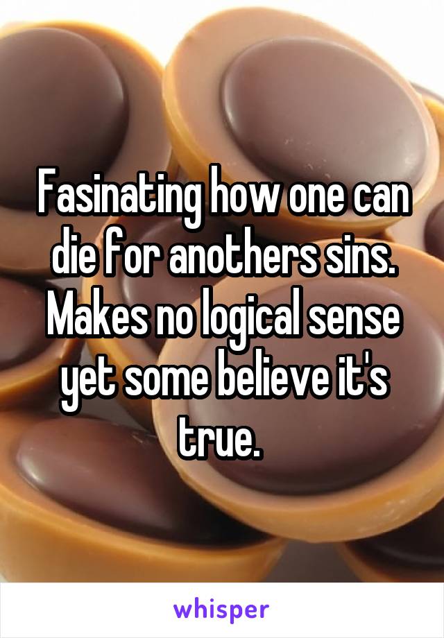 Fasinating how one can die for anothers sins. Makes no logical sense yet some believe it's true. 