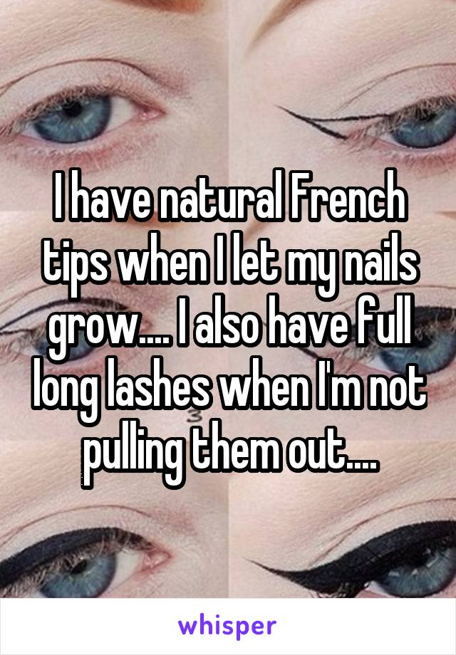 I have natural French tips when I let my nails grow.... I also have full long lashes when I'm not pulling them out....