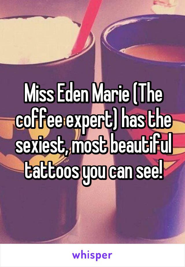 Miss Eden Marie (The coffee expert) has the sexiest, most beautiful tattoos you can see!