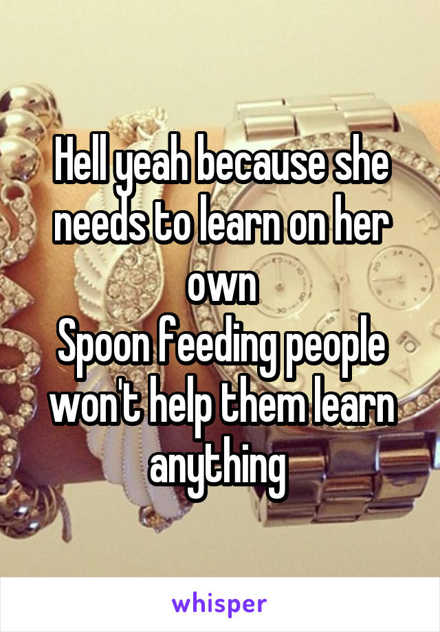 Hell yeah because she needs to learn on her own
Spoon feeding people won't help them learn anything 