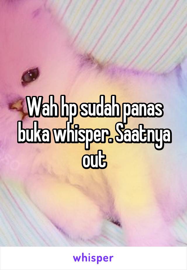 Wah hp sudah panas buka whisper. Saatnya out