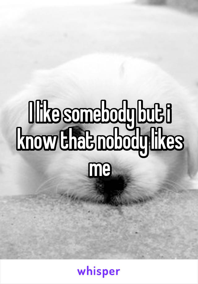 I like somebody but i know that nobody likes me