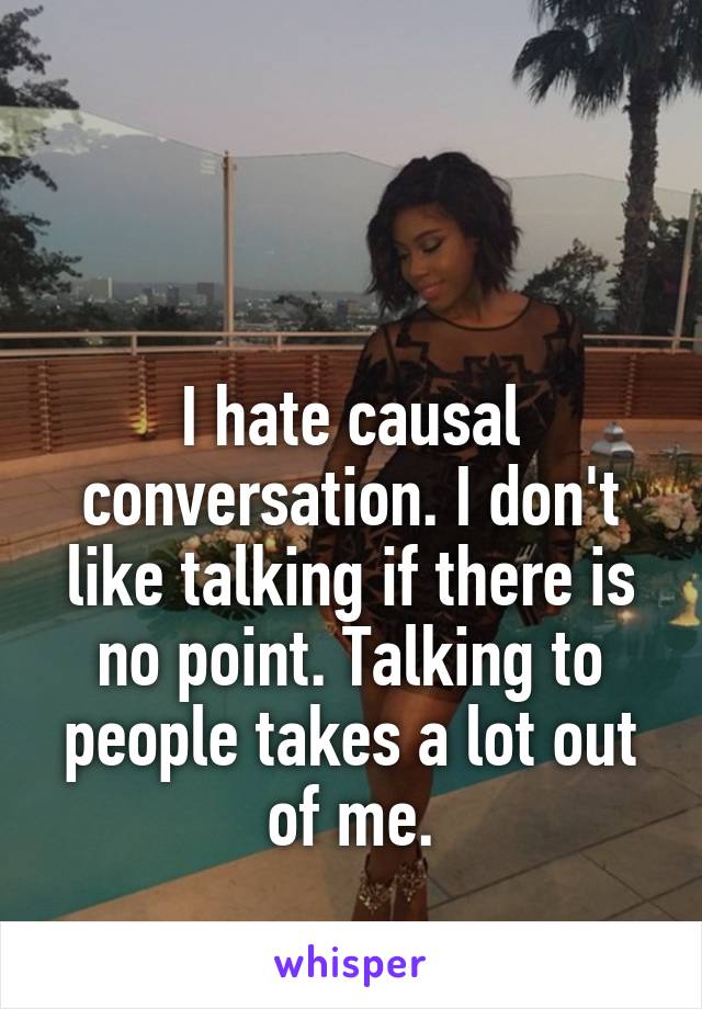 


I hate causal conversation. I don't like talking if there is no point. Talking to people takes a lot out of me.