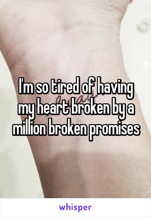 I'm so tired of having my heart broken by a million broken promises