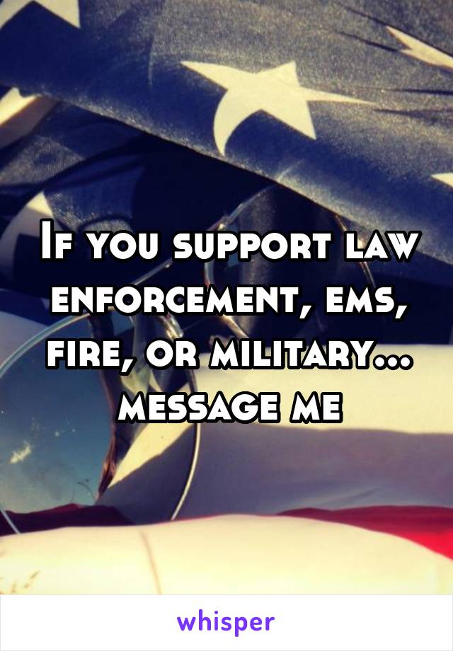 If you support law enforcement, ems, fire, or military... message me