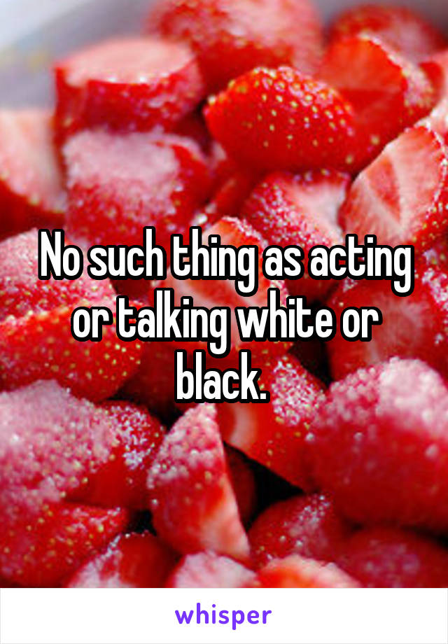 No such thing as acting or talking white or black. 