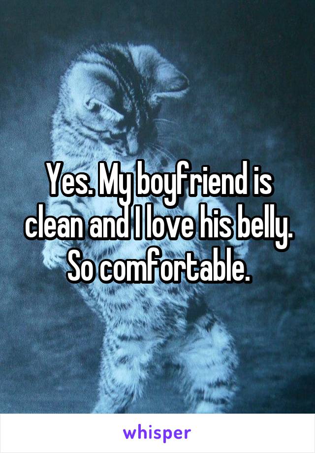 Yes. My boyfriend is clean and I love his belly. So comfortable.