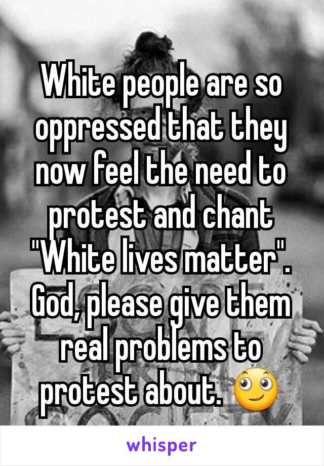 White people are so oppressed that they now feel the need to protest and chant "White lives matter". God, please give them real problems to protest about. 🙄