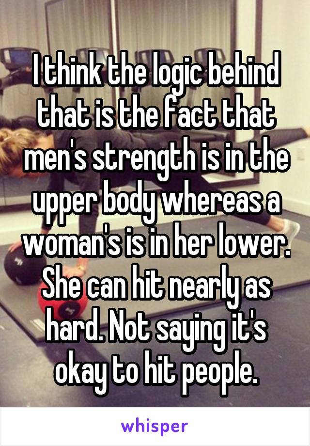 I think the logic behind that is the fact that men's strength is in the upper body whereas a woman's is in her lower. She can hit nearly as hard. Not saying it's okay to hit people.